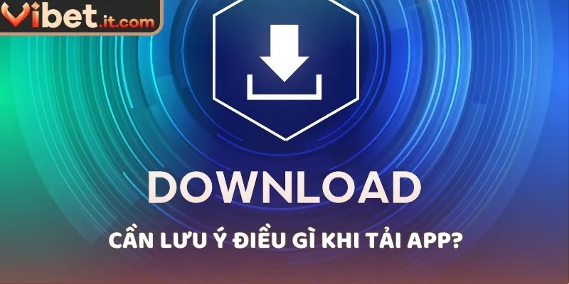 Cần lưu ý điều gì khi tải app?