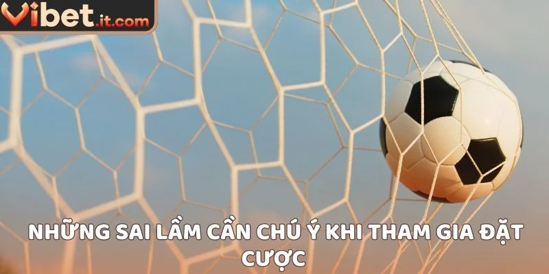 Những sai lầm cần chú ý khi tham gia đặt cược