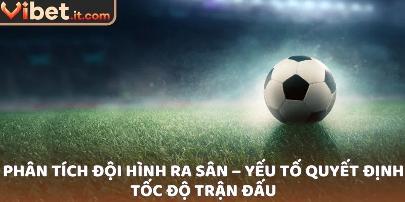 Phân tích đội hình ra sân – yếu tố quyết định tốc độ trận đấu
