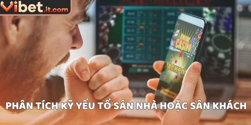 Phân tích kỹ yếu tố sân nhà hoặc sân khách