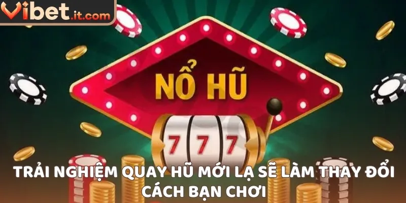 Trải nghiệm quay hũ mới lạ sẽ làm thay đổi cách bạn chơi